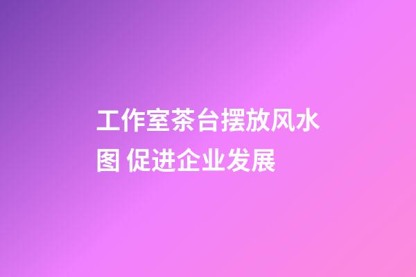 工作室茶台摆放风水图 促进企业发展